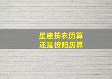 星座按农历算 还是按阳历算